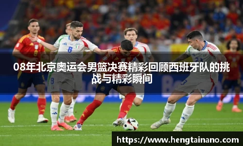 08年北京奥运会男篮决赛精彩回顾西班牙队的挑战与精彩瞬间