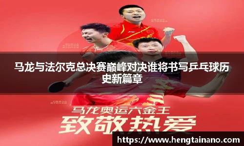马龙与法尔克总决赛巅峰对决谁将书写乒乓球历史新篇章